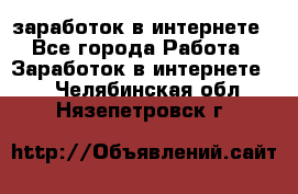  заработок в интернете - Все города Работа » Заработок в интернете   . Челябинская обл.,Нязепетровск г.